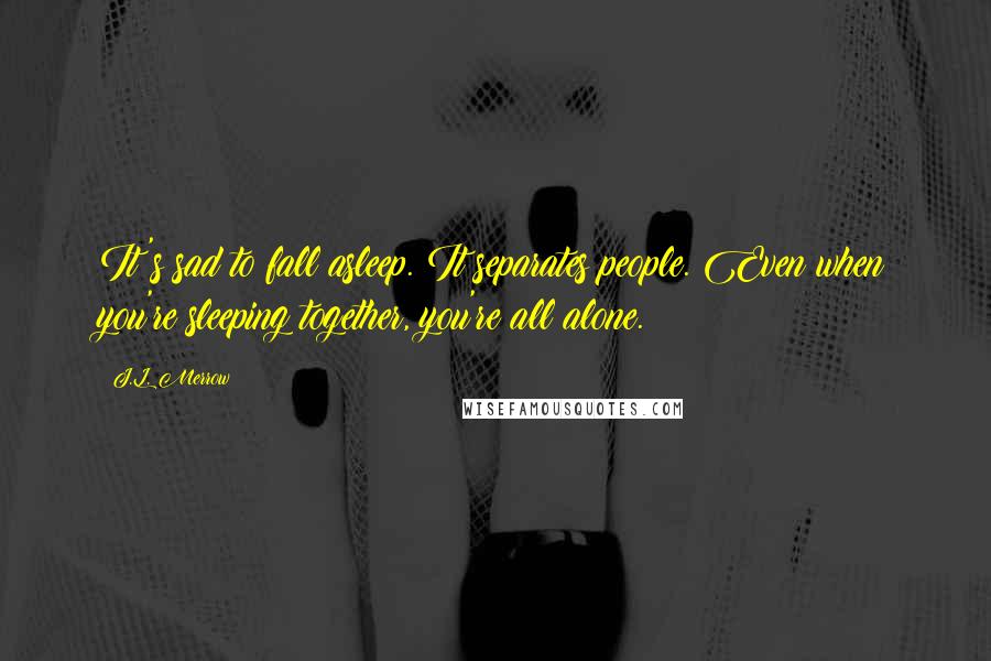J.L. Merrow Quotes: It's sad to fall asleep. It separates people. Even when you're sleeping together, you're all alone.