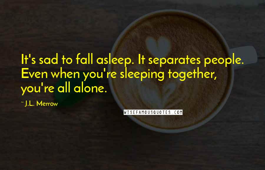 J.L. Merrow Quotes: It's sad to fall asleep. It separates people. Even when you're sleeping together, you're all alone.