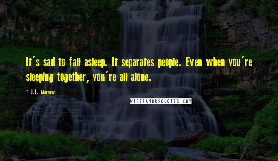 J.L. Merrow Quotes: It's sad to fall asleep. It separates people. Even when you're sleeping together, you're all alone.