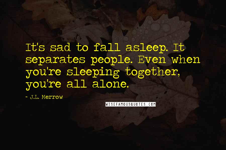 J.L. Merrow Quotes: It's sad to fall asleep. It separates people. Even when you're sleeping together, you're all alone.