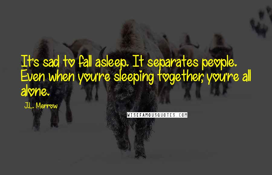 J.L. Merrow Quotes: It's sad to fall asleep. It separates people. Even when you're sleeping together, you're all alone.