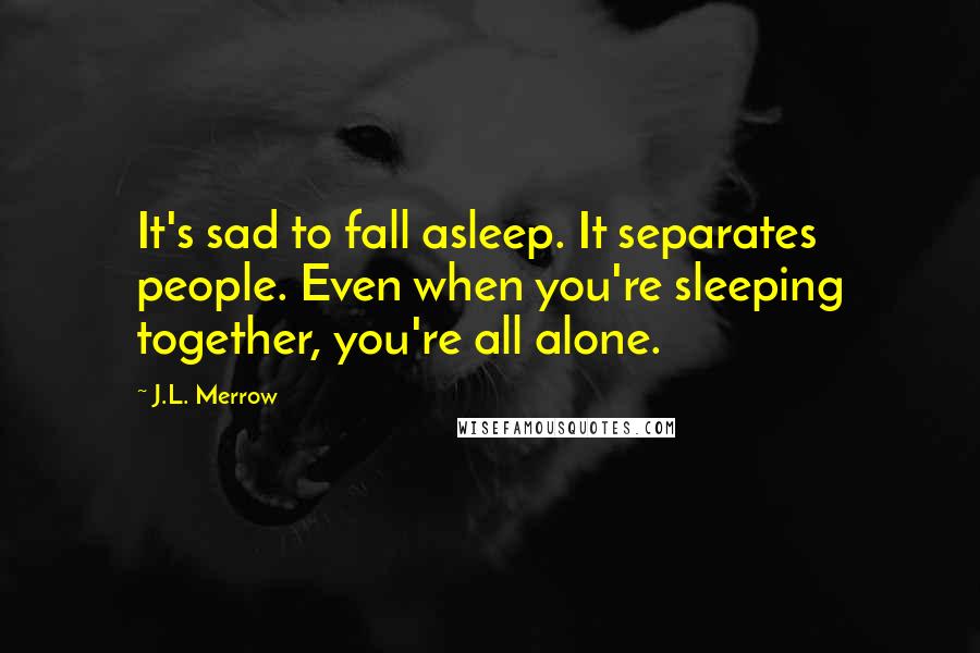 J.L. Merrow Quotes: It's sad to fall asleep. It separates people. Even when you're sleeping together, you're all alone.