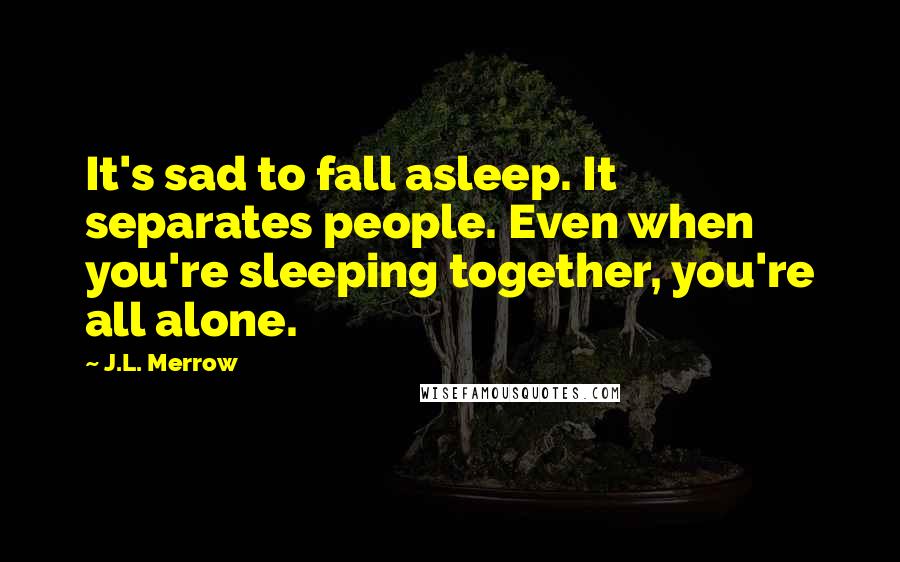 J.L. Merrow Quotes: It's sad to fall asleep. It separates people. Even when you're sleeping together, you're all alone.