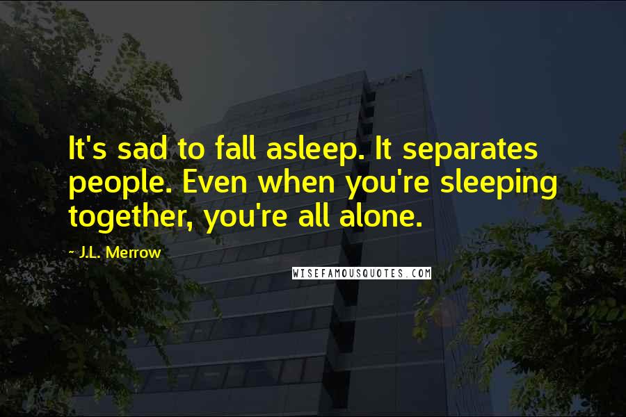 J.L. Merrow Quotes: It's sad to fall asleep. It separates people. Even when you're sleeping together, you're all alone.