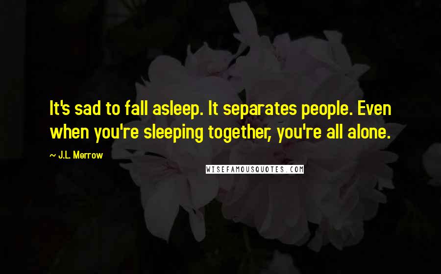 J.L. Merrow Quotes: It's sad to fall asleep. It separates people. Even when you're sleeping together, you're all alone.