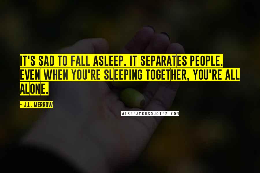 J.L. Merrow Quotes: It's sad to fall asleep. It separates people. Even when you're sleeping together, you're all alone.