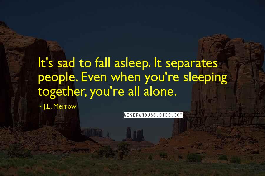 J.L. Merrow Quotes: It's sad to fall asleep. It separates people. Even when you're sleeping together, you're all alone.