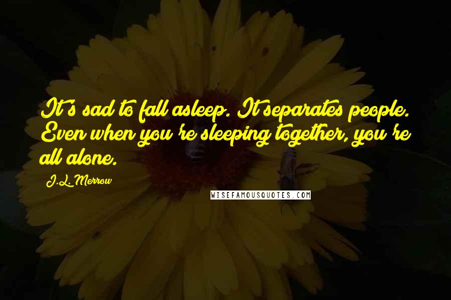 J.L. Merrow Quotes: It's sad to fall asleep. It separates people. Even when you're sleeping together, you're all alone.