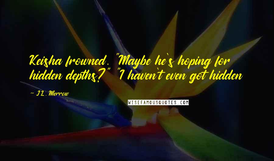 J.L. Merrow Quotes: Keisha frowned. "Maybe he's hoping for hidden depths?" "I haven't even got hidden