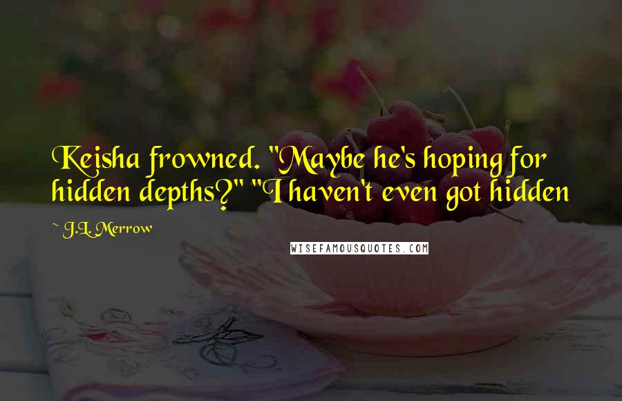 J.L. Merrow Quotes: Keisha frowned. "Maybe he's hoping for hidden depths?" "I haven't even got hidden