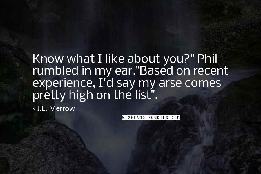 J.L. Merrow Quotes: Know what I like about you?" Phil rumbled in my ear."Based on recent experience, I'd say my arse comes pretty high on the list".