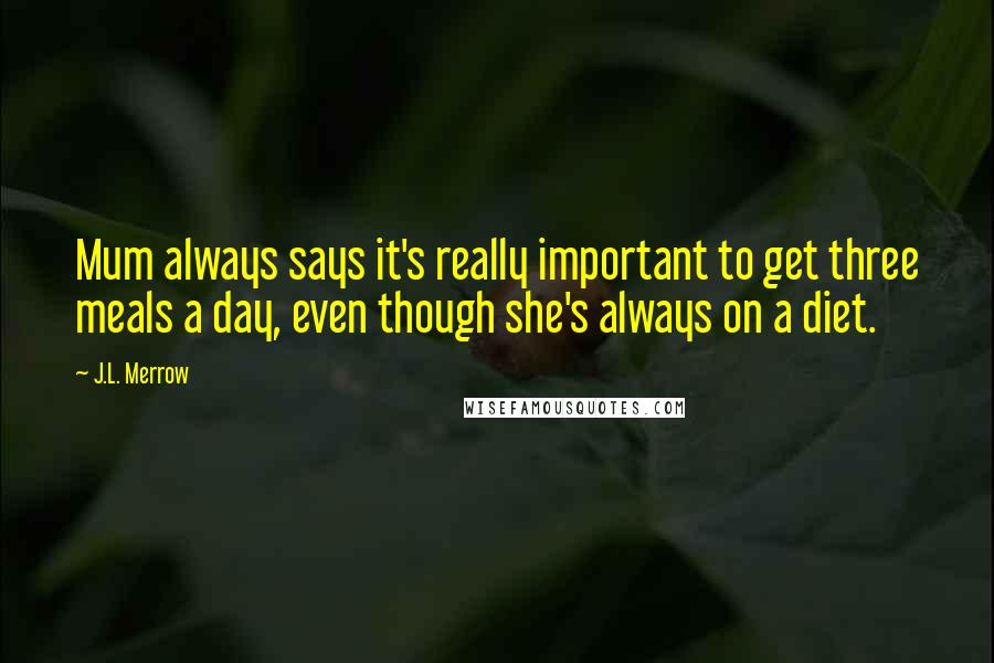 J.L. Merrow Quotes: Mum always says it's really important to get three meals a day, even though she's always on a diet.