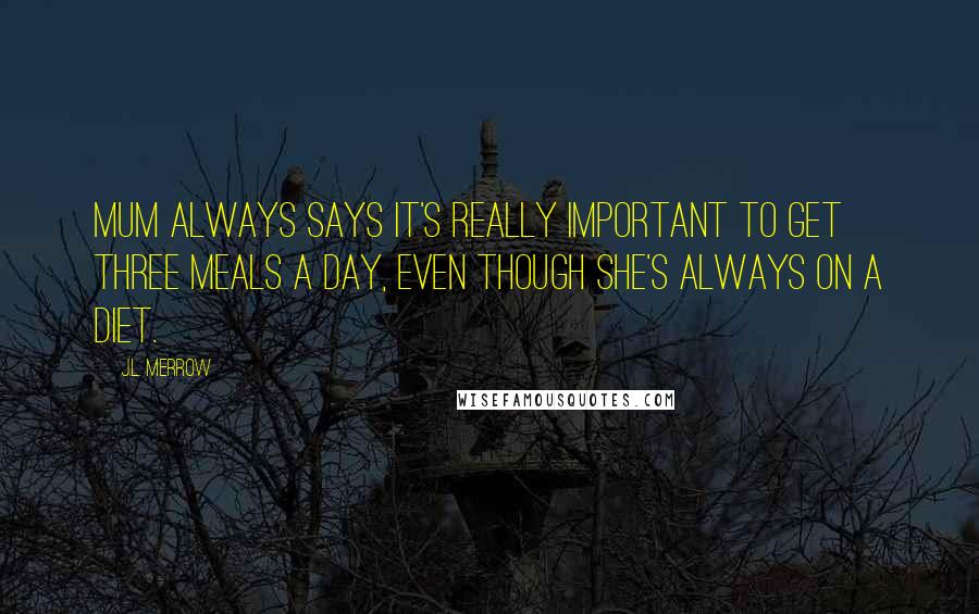 J.L. Merrow Quotes: Mum always says it's really important to get three meals a day, even though she's always on a diet.