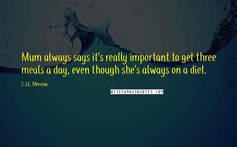 J.L. Merrow Quotes: Mum always says it's really important to get three meals a day, even though she's always on a diet.