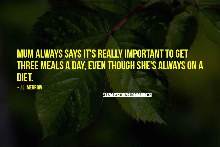 J.L. Merrow Quotes: Mum always says it's really important to get three meals a day, even though she's always on a diet.