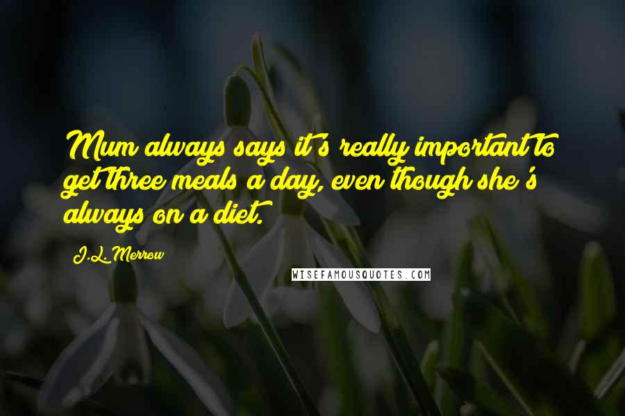 J.L. Merrow Quotes: Mum always says it's really important to get three meals a day, even though she's always on a diet.