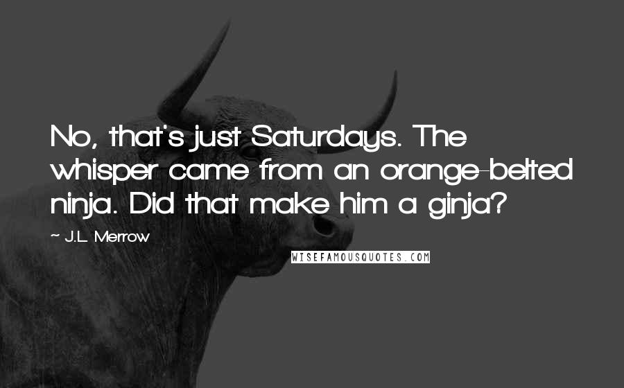 J.L. Merrow Quotes: No, that's just Saturdays. The whisper came from an orange-belted ninja. Did that make him a ginja?