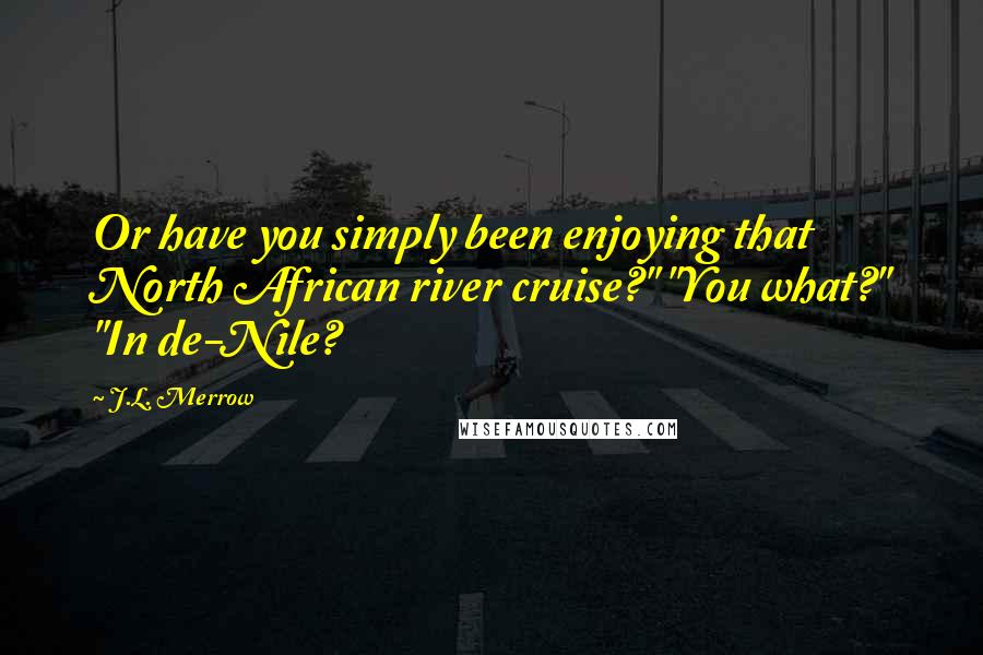 J.L. Merrow Quotes: Or have you simply been enjoying that North African river cruise?" "You what?" "In de-Nile?