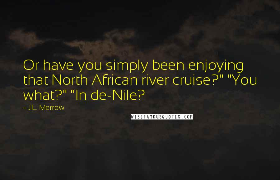 J.L. Merrow Quotes: Or have you simply been enjoying that North African river cruise?" "You what?" "In de-Nile?