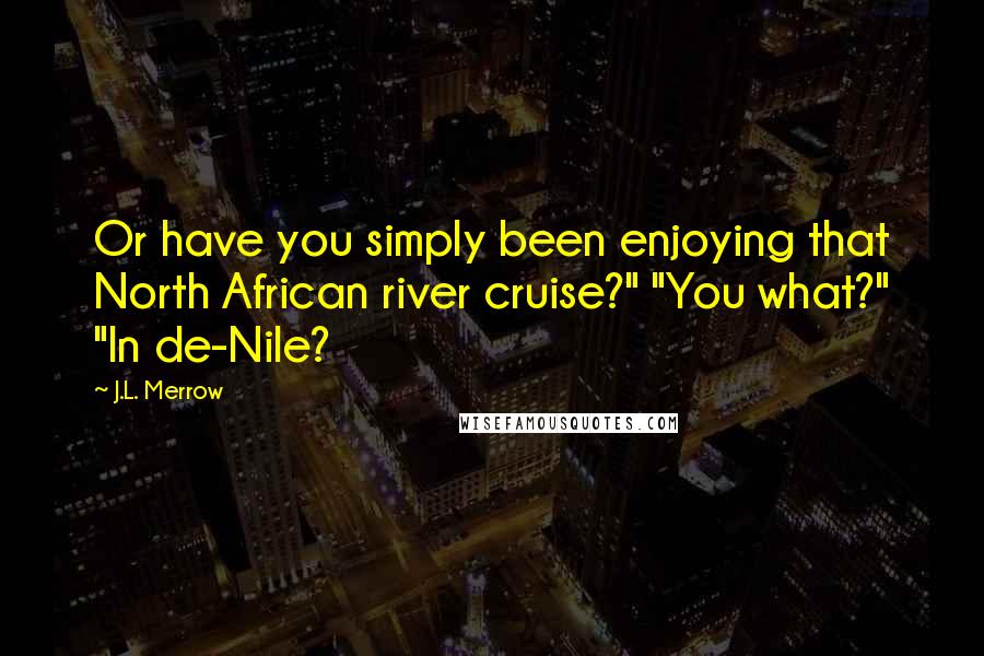 J.L. Merrow Quotes: Or have you simply been enjoying that North African river cruise?" "You what?" "In de-Nile?