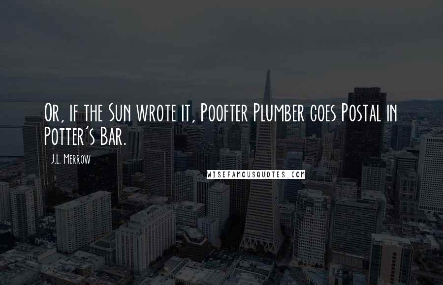 J.L. Merrow Quotes: Or, if the Sun wrote it, Poofter Plumber goes Postal in Potter's Bar.