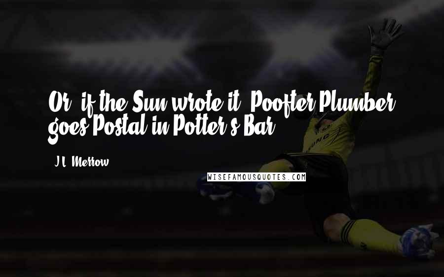 J.L. Merrow Quotes: Or, if the Sun wrote it, Poofter Plumber goes Postal in Potter's Bar.