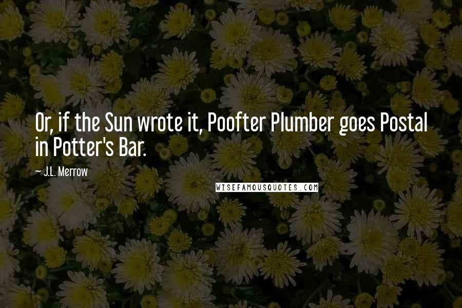 J.L. Merrow Quotes: Or, if the Sun wrote it, Poofter Plumber goes Postal in Potter's Bar.
