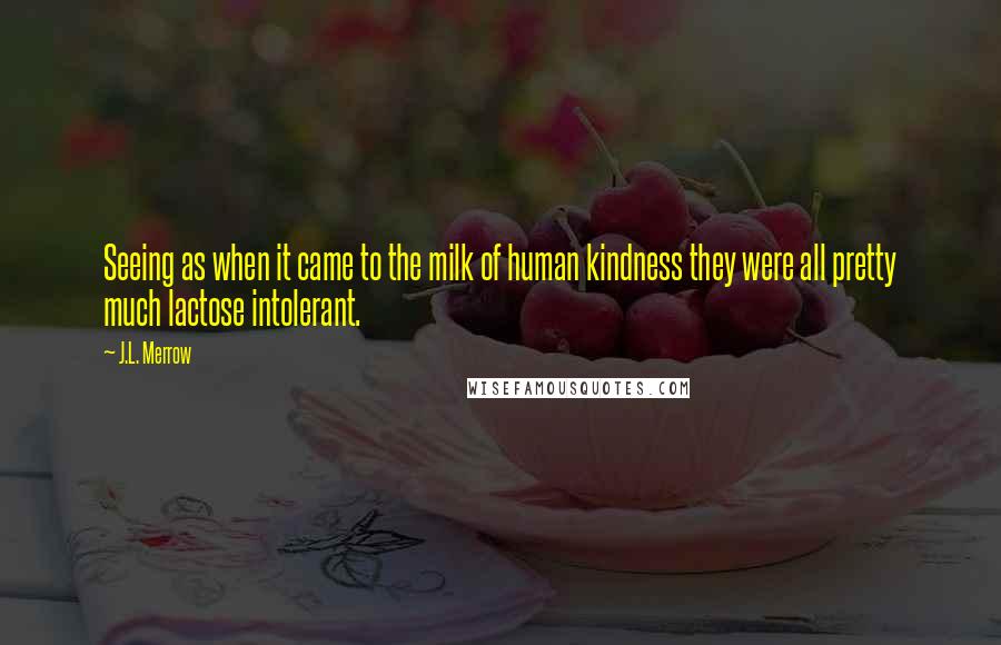 J.L. Merrow Quotes: Seeing as when it came to the milk of human kindness they were all pretty much lactose intolerant.