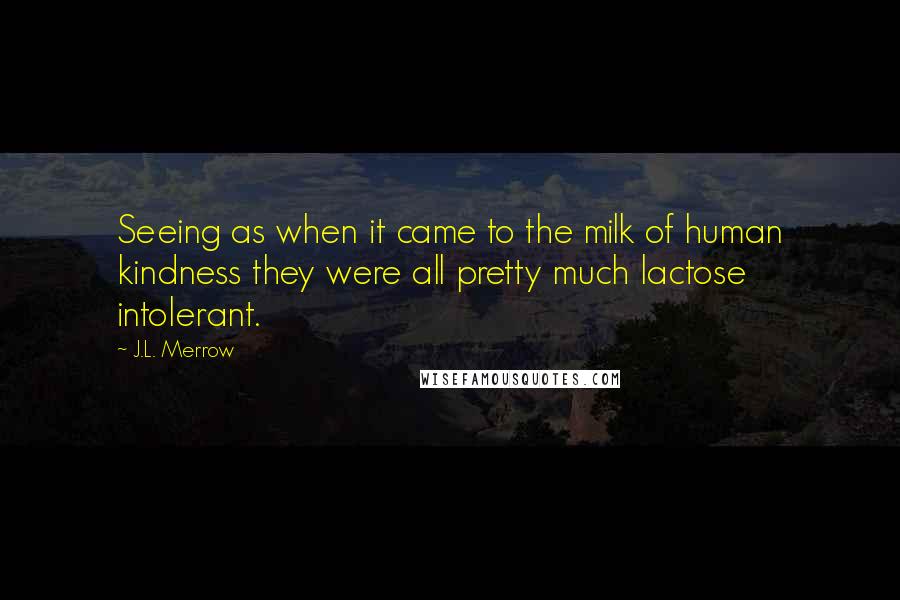 J.L. Merrow Quotes: Seeing as when it came to the milk of human kindness they were all pretty much lactose intolerant.