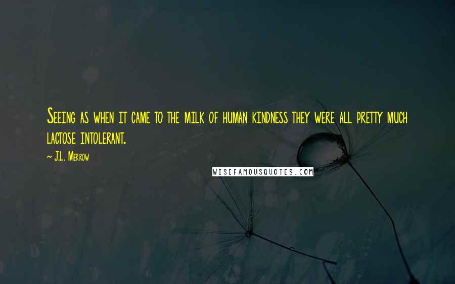 J.L. Merrow Quotes: Seeing as when it came to the milk of human kindness they were all pretty much lactose intolerant.