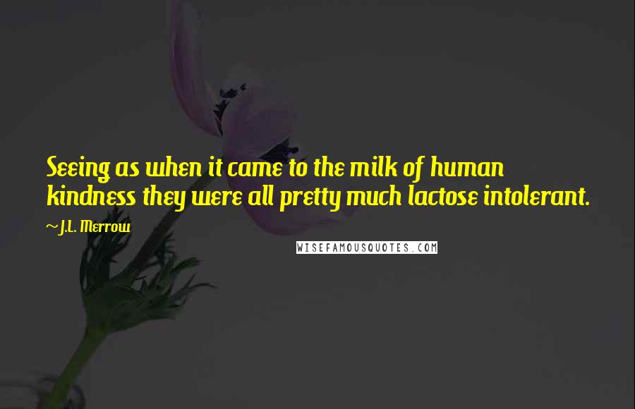 J.L. Merrow Quotes: Seeing as when it came to the milk of human kindness they were all pretty much lactose intolerant.