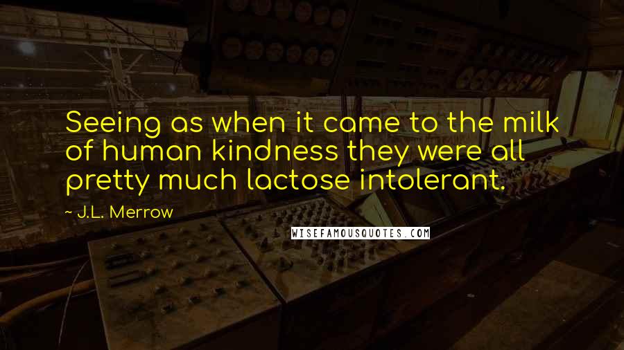 J.L. Merrow Quotes: Seeing as when it came to the milk of human kindness they were all pretty much lactose intolerant.