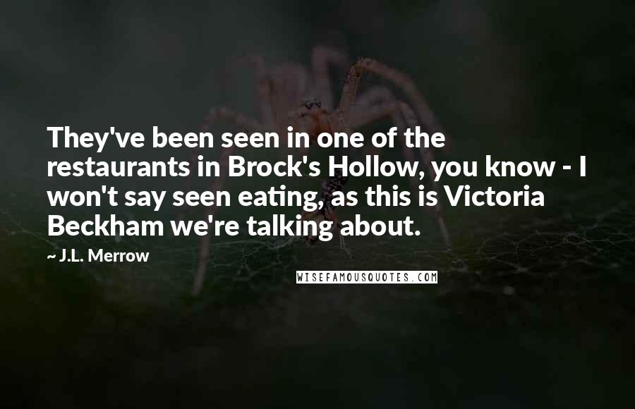 J.L. Merrow Quotes: They've been seen in one of the restaurants in Brock's Hollow, you know - I won't say seen eating, as this is Victoria Beckham we're talking about.