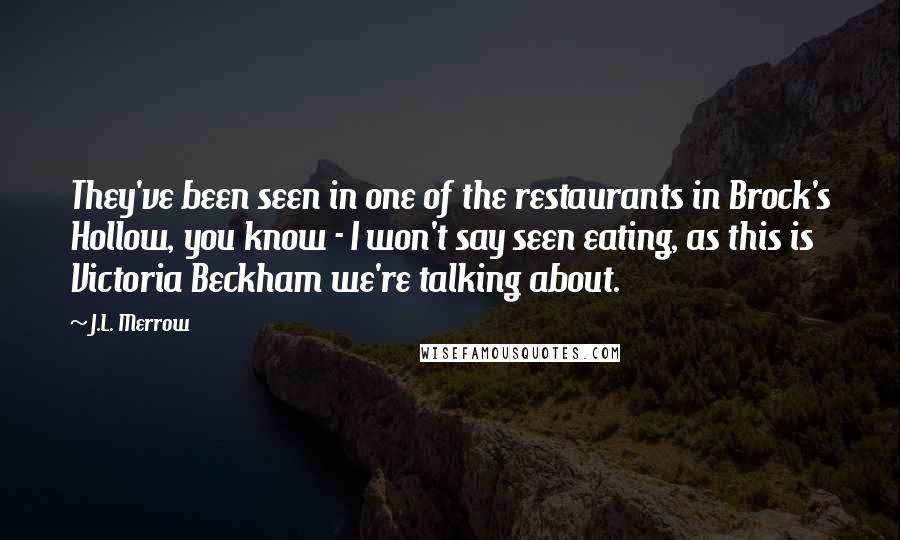 J.L. Merrow Quotes: They've been seen in one of the restaurants in Brock's Hollow, you know - I won't say seen eating, as this is Victoria Beckham we're talking about.