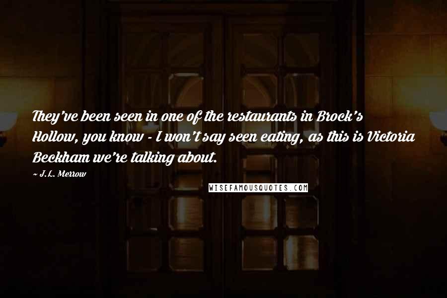 J.L. Merrow Quotes: They've been seen in one of the restaurants in Brock's Hollow, you know - I won't say seen eating, as this is Victoria Beckham we're talking about.