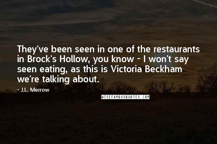 J.L. Merrow Quotes: They've been seen in one of the restaurants in Brock's Hollow, you know - I won't say seen eating, as this is Victoria Beckham we're talking about.