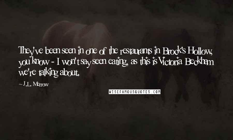 J.L. Merrow Quotes: They've been seen in one of the restaurants in Brock's Hollow, you know - I won't say seen eating, as this is Victoria Beckham we're talking about.