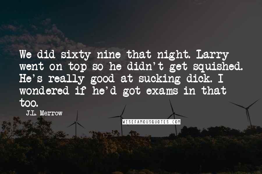 J.L. Merrow Quotes: We did sixty-nine that night. Larry went on top so he didn't get squished. He's really good at sucking dick. I wondered if he'd got exams in that too.