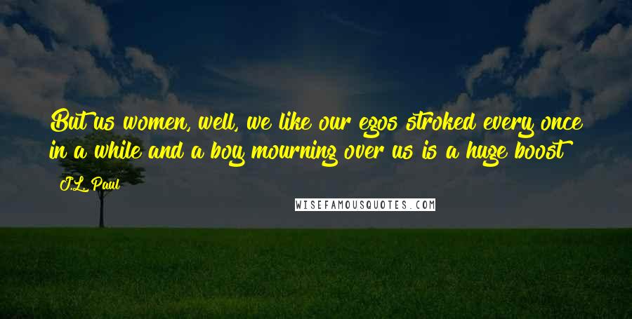 J.L. Paul Quotes: But us women, well, we like our egos stroked every once in a while and a boy mourning over us is a huge boost