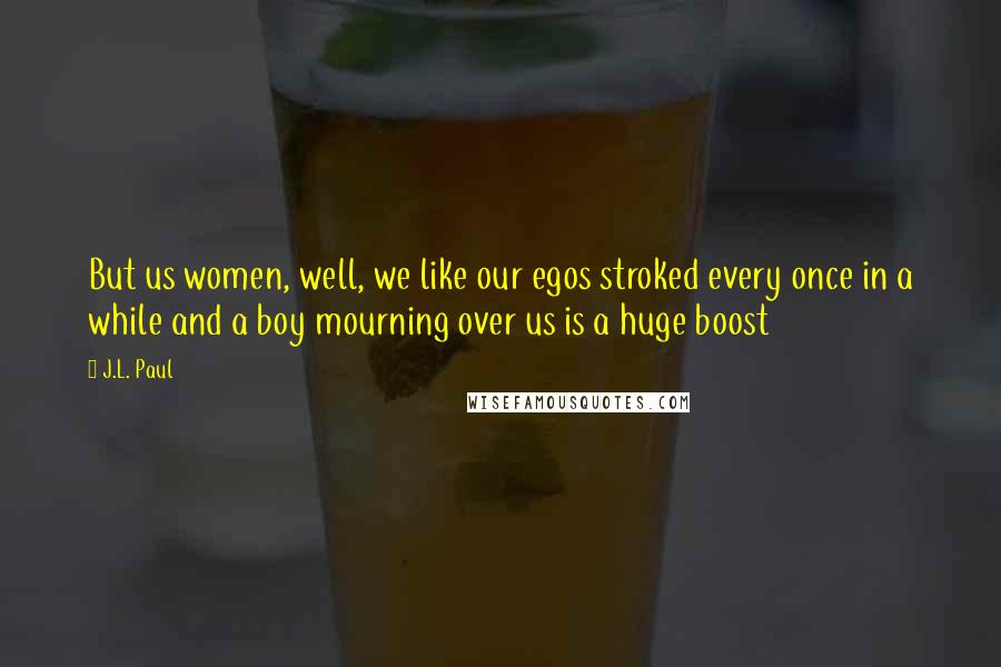 J.L. Paul Quotes: But us women, well, we like our egos stroked every once in a while and a boy mourning over us is a huge boost