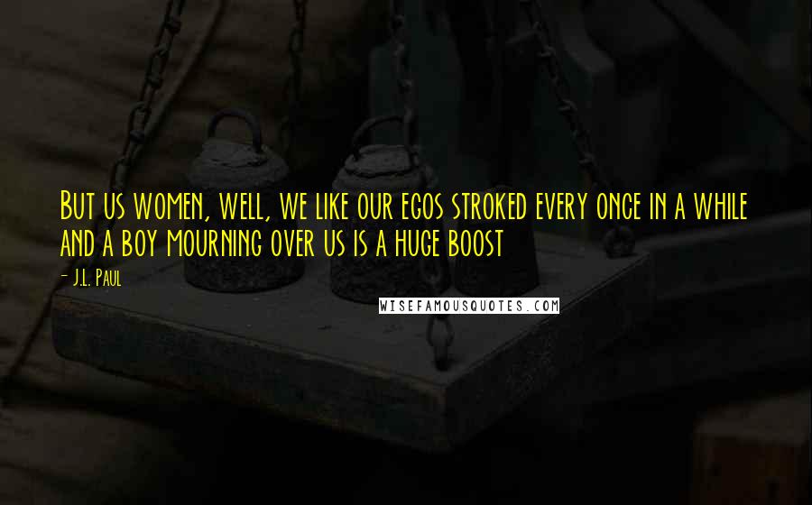 J.L. Paul Quotes: But us women, well, we like our egos stroked every once in a while and a boy mourning over us is a huge boost