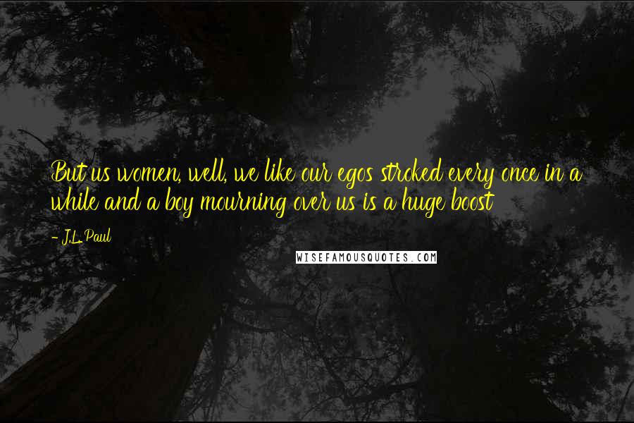 J.L. Paul Quotes: But us women, well, we like our egos stroked every once in a while and a boy mourning over us is a huge boost