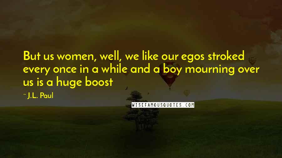 J.L. Paul Quotes: But us women, well, we like our egos stroked every once in a while and a boy mourning over us is a huge boost