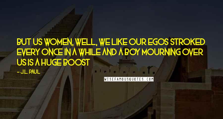 J.L. Paul Quotes: But us women, well, we like our egos stroked every once in a while and a boy mourning over us is a huge boost