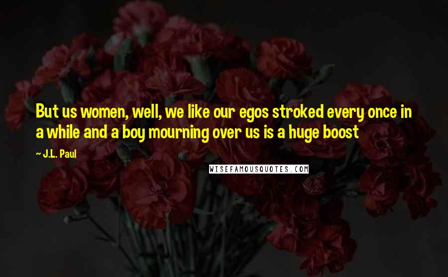 J.L. Paul Quotes: But us women, well, we like our egos stroked every once in a while and a boy mourning over us is a huge boost