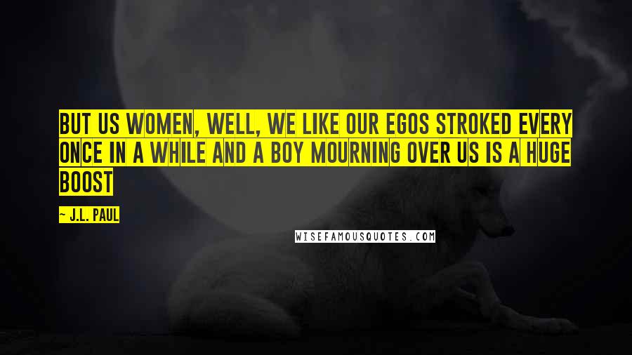 J.L. Paul Quotes: But us women, well, we like our egos stroked every once in a while and a boy mourning over us is a huge boost