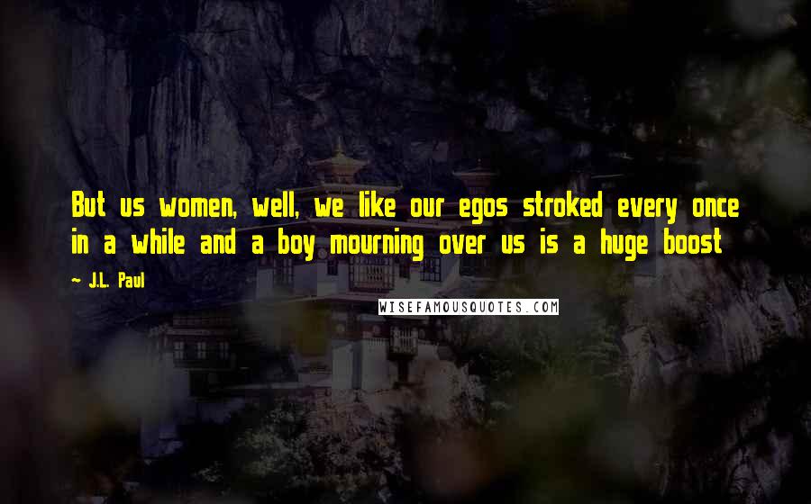 J.L. Paul Quotes: But us women, well, we like our egos stroked every once in a while and a boy mourning over us is a huge boost