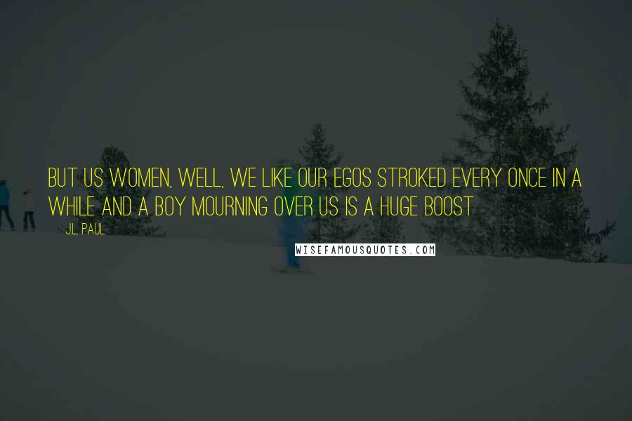 J.L. Paul Quotes: But us women, well, we like our egos stroked every once in a while and a boy mourning over us is a huge boost