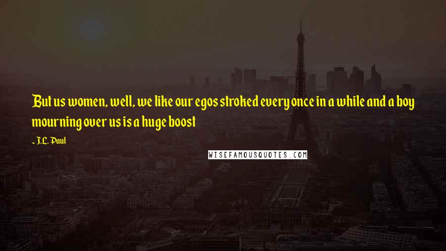 J.L. Paul Quotes: But us women, well, we like our egos stroked every once in a while and a boy mourning over us is a huge boost