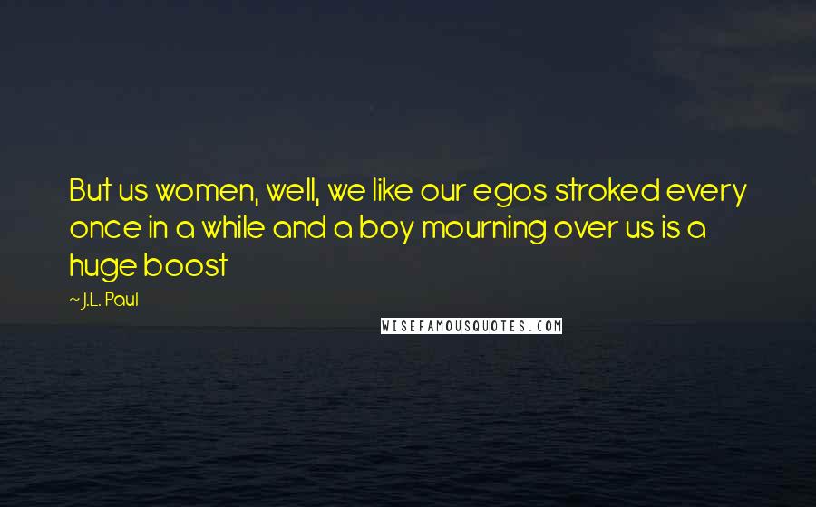 J.L. Paul Quotes: But us women, well, we like our egos stroked every once in a while and a boy mourning over us is a huge boost